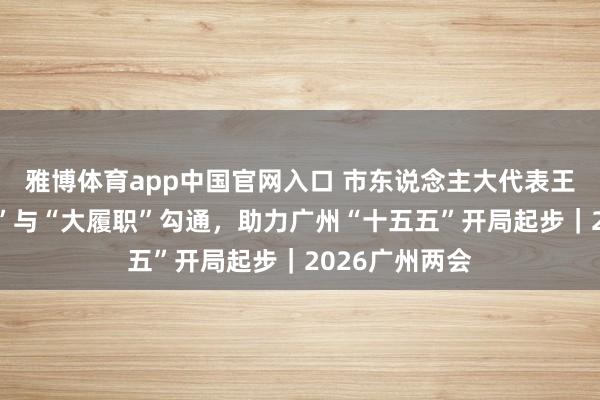 雅博体育app中国官网入口 市东说念主大代表王洁：“微履职”与“大履职”勾通，助力广州“十五五”开局起步｜2026广州两会