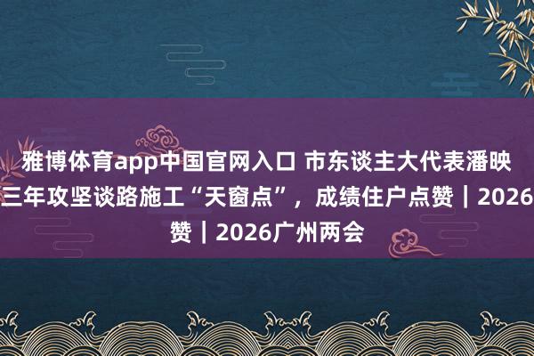 雅博体育app中国官网入口 市东谈主大代表潘映珊：坚握三年攻坚谈路施工“天窗点”，成绩住户点赞｜2026广州两会