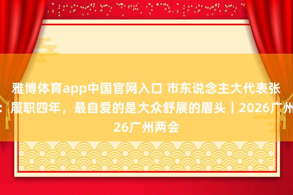 雅博体育app中国官网入口 市东说念主大代表张云慨：履职四年，最自爱的是大众舒展的眉头｜2026广州两会