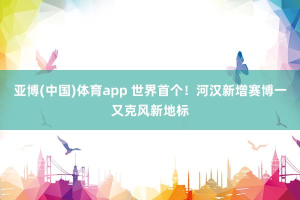 亚博(中国)体育app 世界首个！河汉新增赛博一又克风新地标
