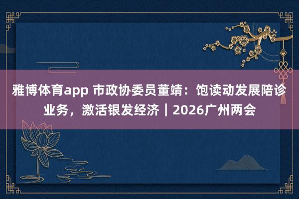 雅博体育app 市政协委员董靖：饱读动发展陪诊业务，激活银发经济｜2026广州两会
