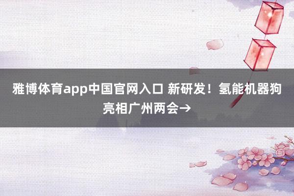 雅博体育app中国官网入口 新研发！氢能机器狗亮相广州两会→