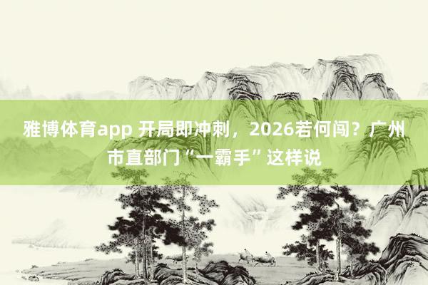 雅博体育app 开局即冲刺，2026若何闯？广州市直部门“一霸手”这样说