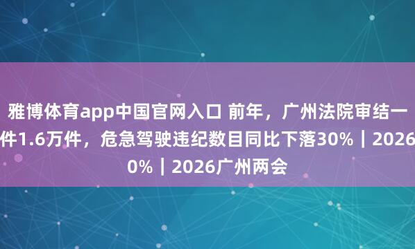 雅博体育app中国官网入口 前年，广州法院审结一审刑事案件1.6万件，危急驾驶违纪数目同比下落30%｜2026广州两会