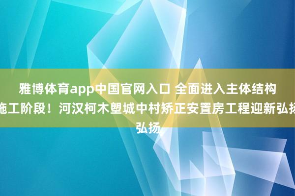 雅博体育app中国官网入口 全面进入主体结构施工阶段！河汉柯木塱城中村矫正安置房工程迎新弘扬