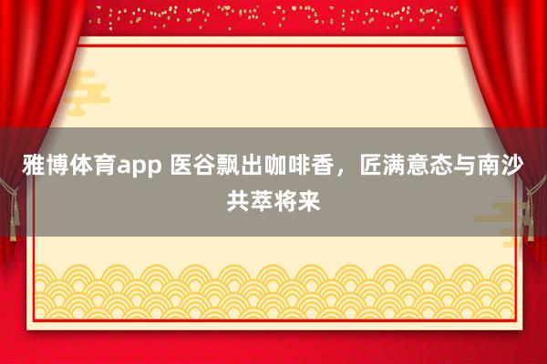 雅博体育app 医谷飘出咖啡香，匠满意态与南沙共萃将来