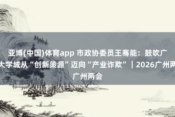 亚博(中国)体育app 市政协委员王骞能：鼓吹广州大学城从“创新策源”迈向“产业诈欺”｜2026广州两会