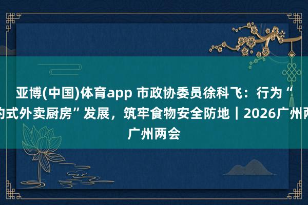 亚博(中国)体育app 市政协委员徐科飞：行为“集约式外卖厨房”发展，筑牢食物安全防地｜2026广州两会