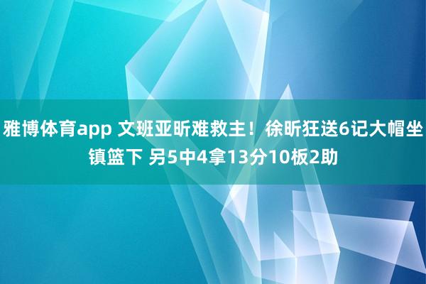 雅博体育app 文班亚昕难救主！徐昕狂送6记大帽坐镇篮下 另5中4拿13分10板2助