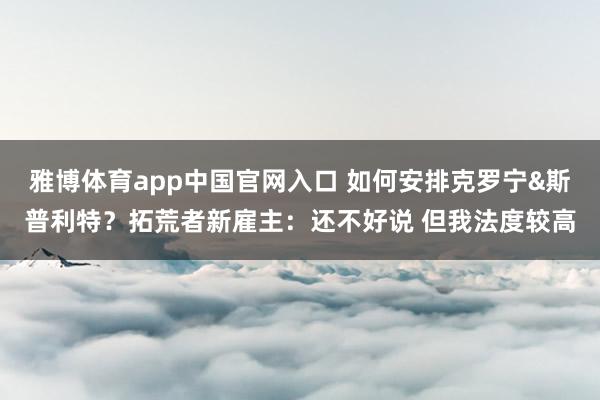 雅博体育app中国官网入口 如何安排克罗宁&斯普利特？拓荒者新雇主：还不好说 但我法度较高
