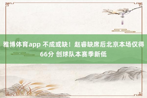 雅博体育app 不成或缺！赵睿缺席后北京本场仅得66分 创球队本赛季新低