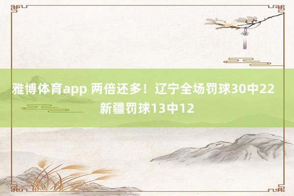 雅博体育app 两倍还多！辽宁全场罚球30中22  新疆罚球13中12