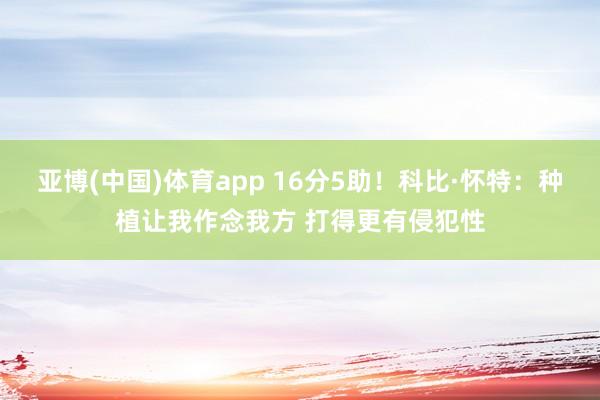 亚博(中国)体育app 16分5助！科比·怀特：种植让我作念我方 打得更有侵犯性