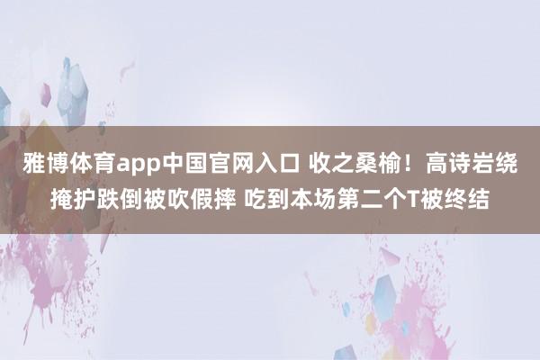 雅博体育app中国官网入口 收之桑榆！高诗岩绕掩护跌倒被吹假摔 吃到本场第二个T被终结