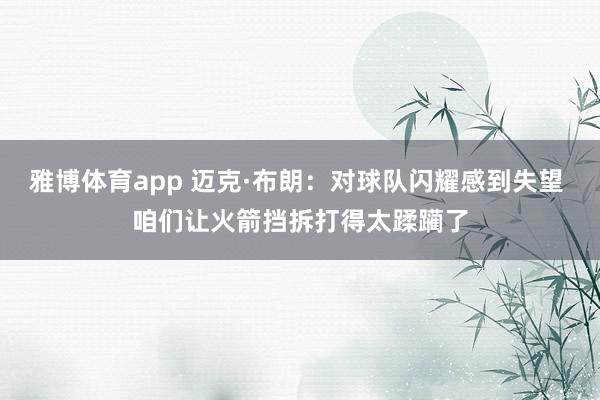 雅博体育app 迈克·布朗：对球队闪耀感到失望 咱们让火箭挡拆打得太蹂躏了