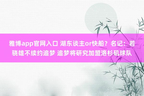 雅博app官网入口 湖东谈主or快船？名记：若骁雄不续约追梦 追梦将研究加盟洛杉矶球队