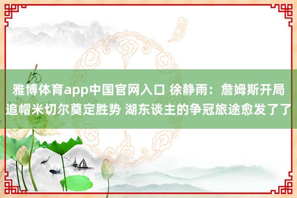 雅博体育app中国官网入口 徐静雨：詹姆斯开局追帽米切尔奠定胜势 湖东谈主的争冠旅途愈发了了