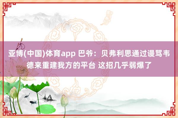 亚博(中国)体育app 巴爷：贝弗利思通过谩骂韦德来重建我方的平台 这招几乎弱爆了