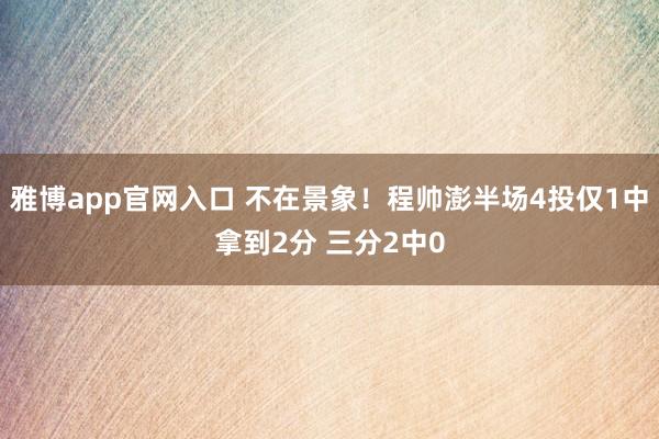 雅博app官网入口 不在景象！程帅澎半场4投仅1中拿到2分 三分2中0