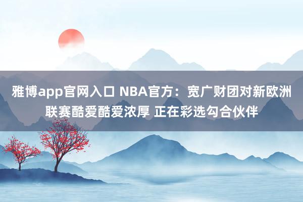 雅博app官网入口 NBA官方：宽广财团对新欧洲联赛酷爱酷爱浓厚 正在彩选勾合伙伴