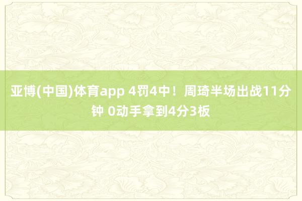 亚博(中国)体育app 4罚4中！周琦半场出战11分钟 0动手拿到4分3板