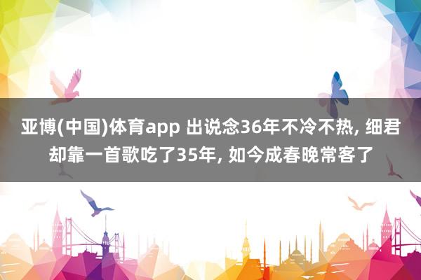 亚博(中国)体育app 出说念36年不冷不热， 细君却靠一首歌吃了35年， 如今成春晚常客了