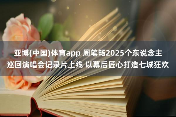 亚博(中国)体育app 周笔畅2025个东说念主巡回演唱会记录片上线 以幕后匠心打造七城狂欢