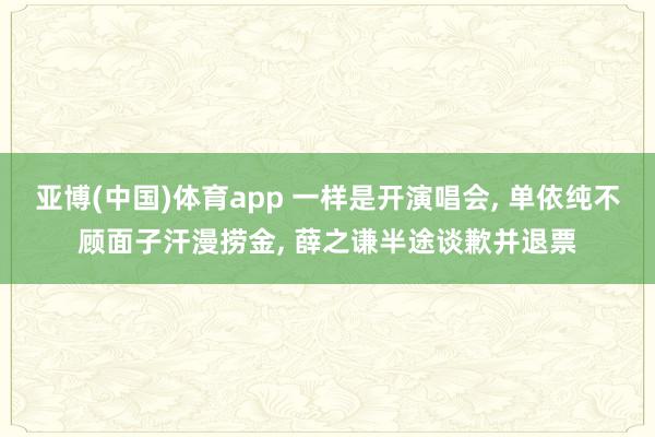 亚博(中国)体育app 一样是开演唱会, 单依纯不顾面子汗漫捞金, 薛之谦半途谈歉并退票