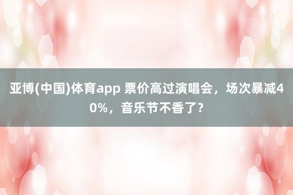 亚博(中国)体育app 票价高过演唱会，场次暴减40%，音乐节不香了？