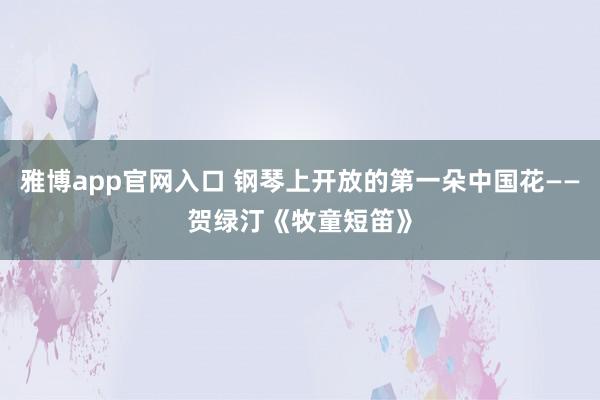 雅博app官网入口 钢琴上开放的第一朵中国花——贺绿汀《牧童短笛》