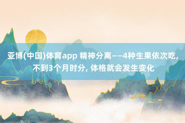 亚博(中国)体育app 精神分离——4种生果依次吃, 不到3个月时分, 体格就会发生变化