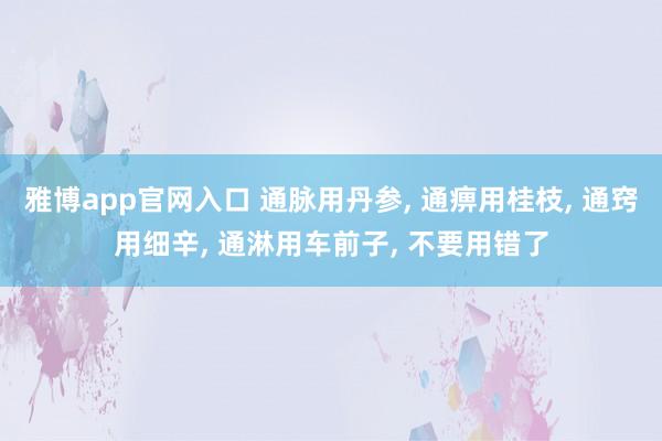雅博app官网入口 通脉用丹参, 通痹用桂枝, 通窍用细辛, 通淋用车前子, 不要用错了