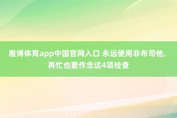 雅博体育app中国官网入口 永远使用非布司他, 再忙也要作念这4项检查