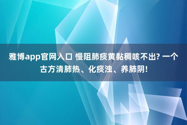 雅博app官网入口 慢阻肺痰黄黏稠咳不出? 一个古方清肺热、化痰浊、养肺阴!