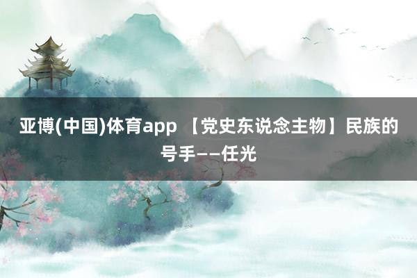 亚博(中国)体育app 【党史东说念主物】民族的号手——任光