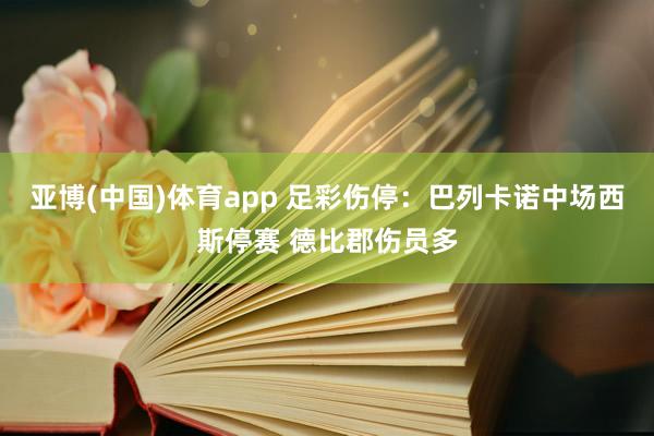 亚博(中国)体育app 足彩伤停：巴列卡诺中场西斯停赛 德比郡伤员多