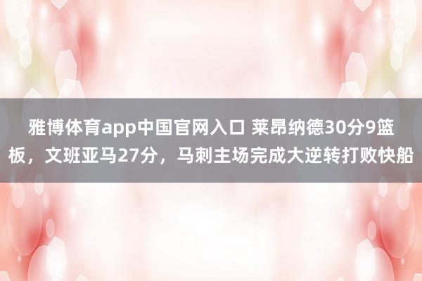雅博体育app中国官网入口 莱昂纳德30分9篮板，文班亚马27分，马刺主场完成大逆转打败快船