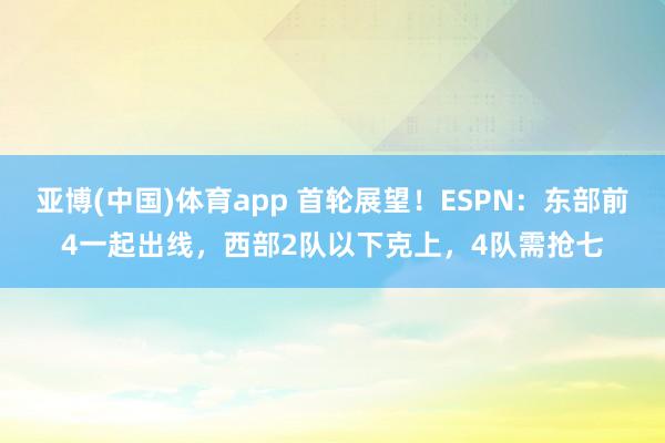 亚博(中国)体育app 首轮展望！ESPN：东部前4一起出线，西部2队以下克上，4队需抢七
