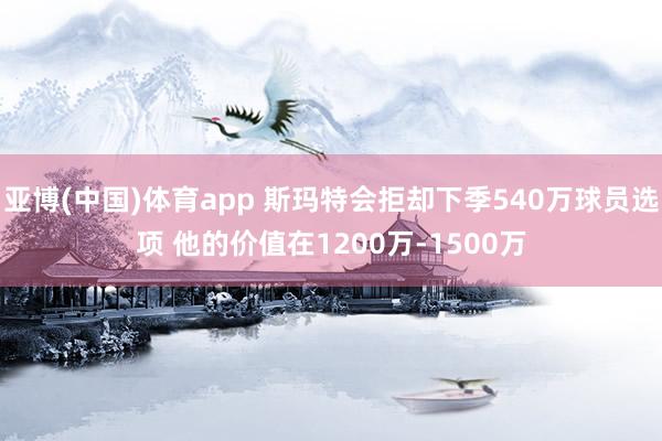 亚博(中国)体育app 斯玛特会拒却下季540万球员选项 他的价值在1200万-1500万