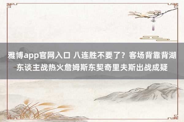 雅博app官网入口 八连胜不要了？客场背靠背湖东谈主战热火詹姆斯东契奇里夫斯出战成疑