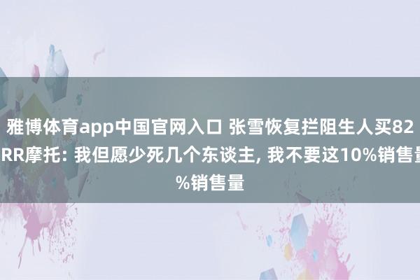 雅博体育app中国官网入口 张雪恢复拦阻生人买820RR摩托: 我但愿少死几个东谈主, 我不要这10%销售量