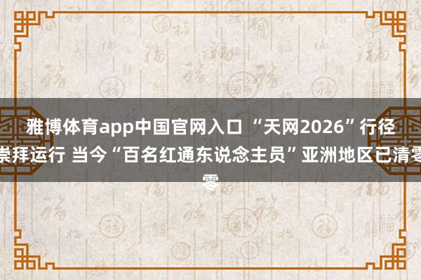 雅博体育app中国官网入口 “天网2026”行径崇拜运行 当今“百名红通东说念主员”亚洲地区已清零