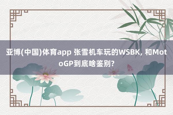 亚博(中国)体育app 张雪机车玩的WSBK, 和MotoGP到底啥鉴别?