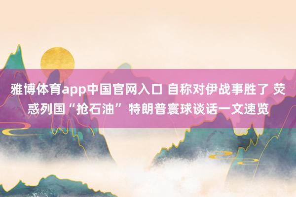 雅博体育app中国官网入口 自称对伊战事胜了 荧惑列国“抢石油” 特朗普寰球谈话一文速览
