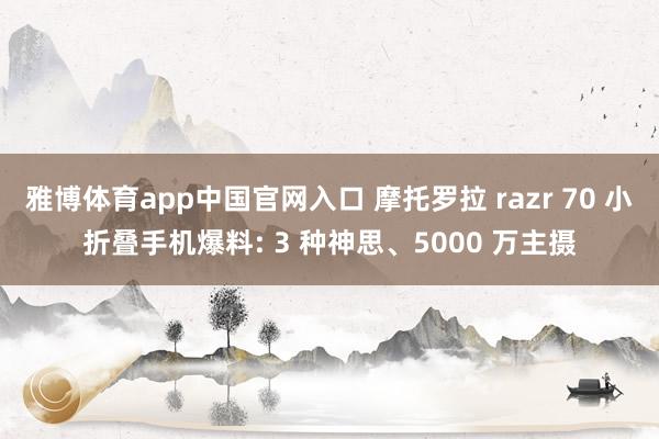 雅博体育app中国官网入口 摩托罗拉 razr 70 小折叠手机爆料: 3 种神思、5000 万主摄
