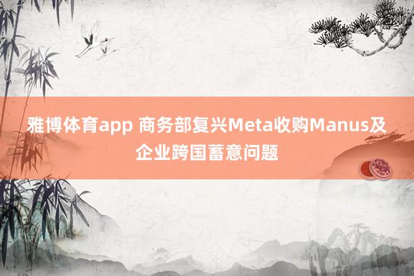 雅博体育app 商务部复兴Meta收购Manus及企业跨国蓄意问题