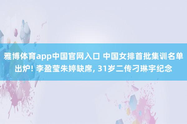 雅博体育app中国官网入口 中国女排首批集训名单出炉! 李盈莹朱婷缺席, 31岁二传刁琳宇纪念