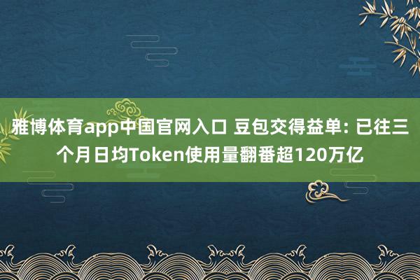 雅博体育app中国官网入口 豆包交得益单: 已往三个月日均Token使用量翻番超120万亿