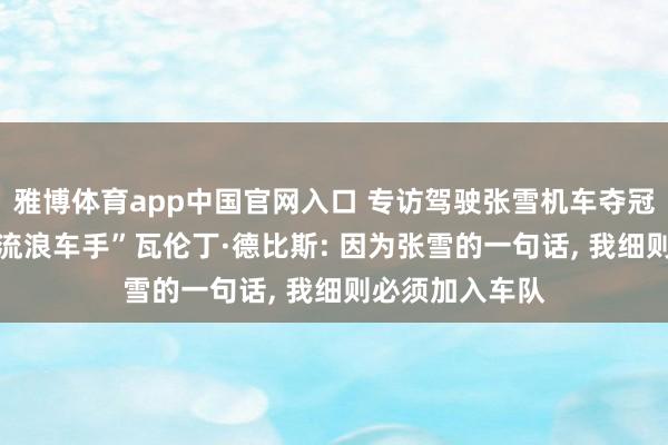 雅博体育app中国官网入口 专访驾驶张雪机车夺冠的34岁法国“流浪车手”瓦伦丁·德比斯: 因为张雪的一句话, 我细则必须加入车队