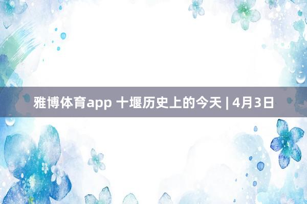 雅博体育app 十堰历史上的今天 | 4月3日